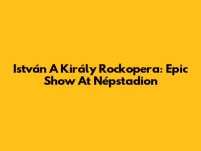 István A Király Rockopera: Epic Show At Népstadion