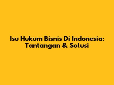 Isu Hukum Bisnis Di Indonesia: Tantangan & Solusi