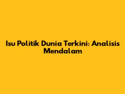 Isu Politik Dunia Terkini: Analisis Mendalam