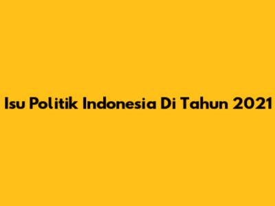 Isu Politik Indonesia Di Tahun 2021
