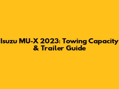 Isuzu MU-X 2023: Towing Capacity & Trailer Guide