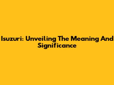Isuzuri: Unveiling The Meaning And Significance