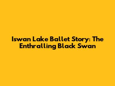 Iswan Lake Ballet Story: The Enthralling Black Swan