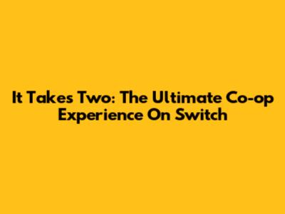 It Takes Two: The Ultimate Co-op Experience On Switch