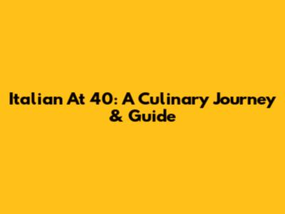 Italian At 40: A Culinary Journey & Guide