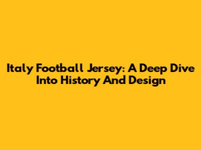 Italy Football Jersey: A Deep Dive Into History And Design
