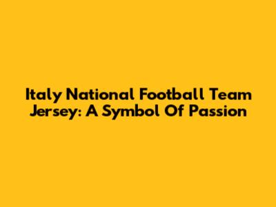 Italy National Football Team Jersey: A Symbol Of Passion