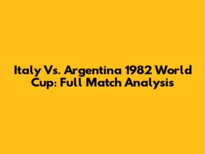 Italy Vs. Argentina 1982 World Cup: Full Match Analysis