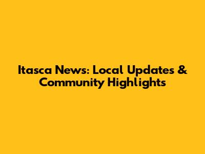 Itasca News: Local Updates & Community Highlights
