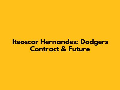 Iteoscar Hernandez: Dodgers Contract & Future