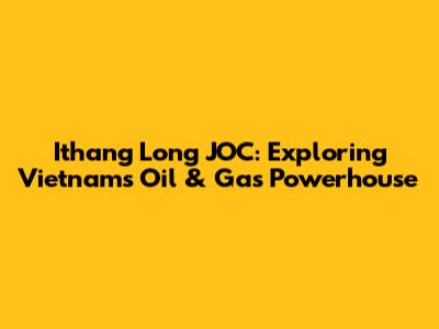 Ithang Long JOC: Exploring Vietnam's Oil & Gas Powerhouse