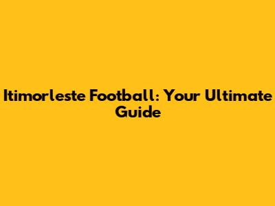 Itimorleste Football: Your Ultimate Guide