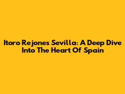 Itoro Rejones Sevilla: A Deep Dive Into The Heart Of Spain