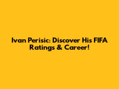 Ivan Perisic: Discover His FIFA Ratings & Career!