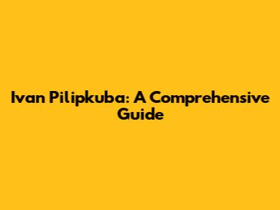 Ivan Pilipkuba: A Comprehensive Guide