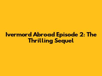 Ivermord Abroad Episode 2: The Thrilling Sequel