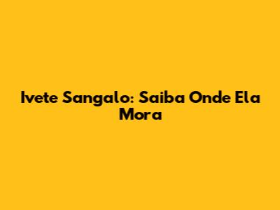 Ivete Sangalo: Saiba Onde Ela Mora