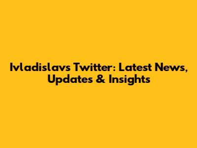 Ivladislav's Twitter: Latest News, Updates & Insights