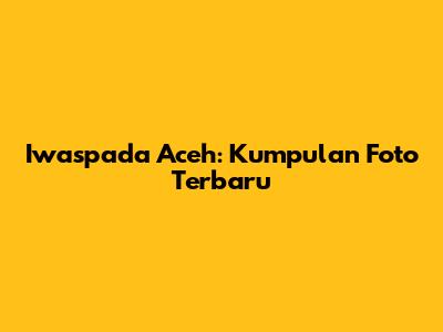 Iwaspada Aceh: Kumpulan Foto Terbaru