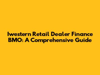 Iwestern Retail Dealer Finance BMO: A Comprehensive Guide