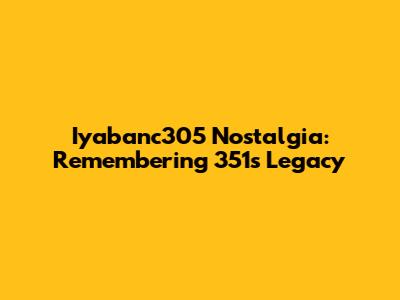 Iyabanc305 Nostalgia: Remembering 351's Legacy