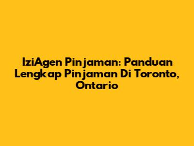 IziAgen Pinjaman: Panduan Lengkap Pinjaman Di Toronto, Ontario