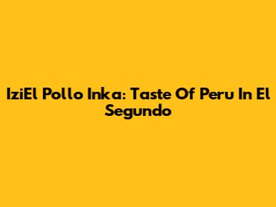 IziEl Pollo Inka: Taste Of Peru In El Segundo