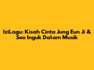 IziLagu: Kisah Cinta Jung Eun Ji & Seo Inguk Dalam Musik