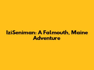IziSeniman: A Falmouth, Maine Adventure