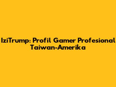 IziTrump: Profil Gamer Profesional Taiwan-Amerika