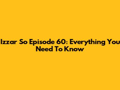 Izzar So Episode 60: Everything You Need To Know