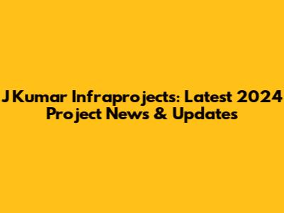 J Kumar Infraprojects: Latest 2024 Project News & Updates