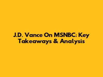 J.D. Vance On MSNBC: Key Takeaways & Analysis