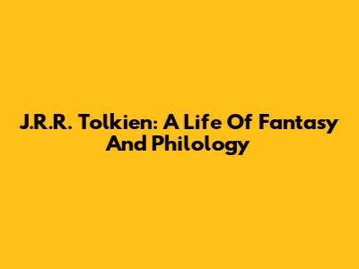 J.R.R. Tolkien: A Life Of Fantasy And Philology