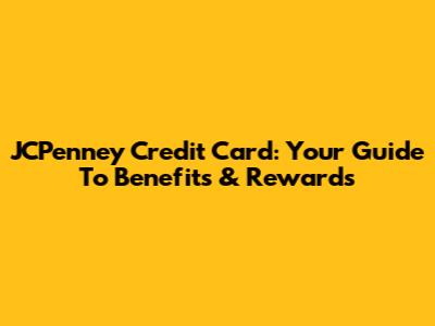 JCPenney Credit Card: Your Guide To Benefits & Rewards