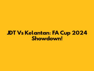 JDT Vs Kelantan: FA Cup 2024 Showdown!