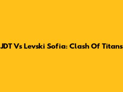 JDT Vs Levski Sofia: Clash Of Titans