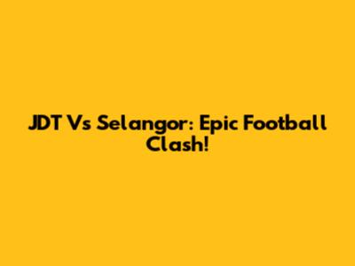 JDT Vs Selangor: Epic Football Clash!