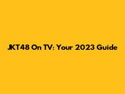 JKT48 On TV: Your 2023 Guide