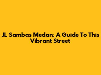 JL Sambas Medan: A Guide To This Vibrant Street