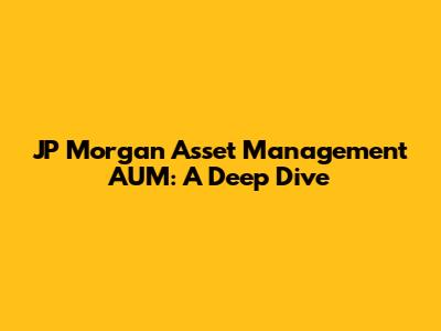 JP Morgan Asset Management AUM: A Deep Dive