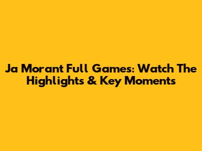 Ja Morant Full Games: Watch The Highlights & Key Moments