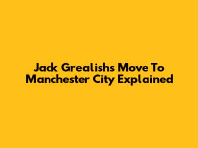 Jack Grealish's Move To Manchester City Explained