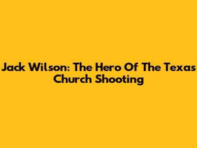 Jack Wilson: The Hero Of The Texas Church Shooting