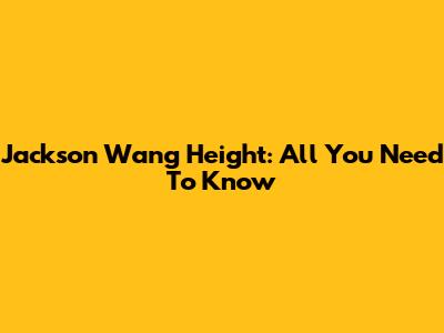 Jackson Wang Height: All You Need To Know