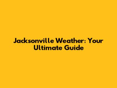 Jacksonville Weather: Your Ultimate Guide