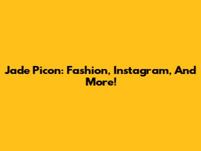 Jade Picon: Fashion, Instagram, And More!