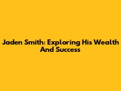 Jaden Smith: Exploring His Wealth And Success
