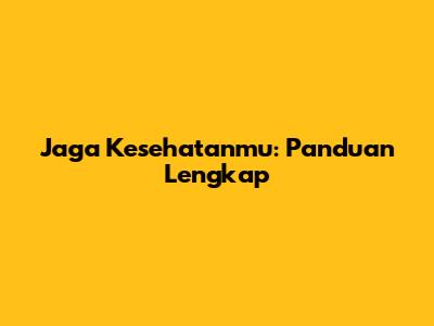 Jaga Kesehatanmu: Panduan Lengkap