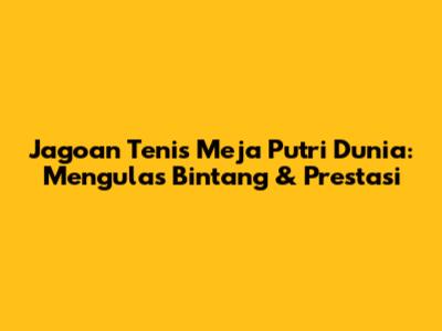 Jagoan Tenis Meja Putri Dunia: Mengulas Bintang & Prestasi